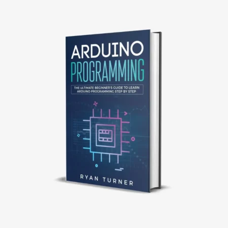 Arduino Programming: The Ultimate Beginner's Guide to Learn Arduino Programming Step by Step