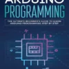 Arduino Programming The Ultimate Beginner’s Guide