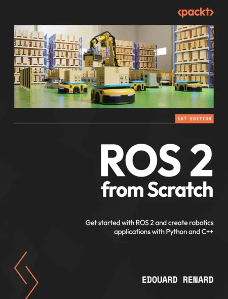ROS 2 from Scratch Get started with ROS 2 and create robotics applications with Python and C++ (1 ed)