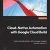 Cloud Native Automation with Google Cloud Build (1 ed)